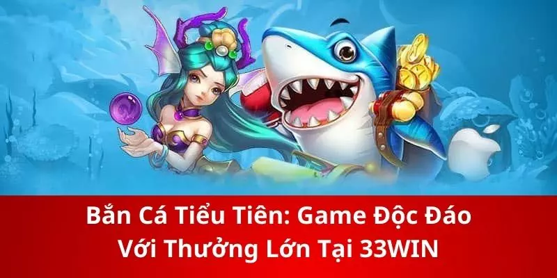 Bắn Cá Tiểu Tiên: Game Độc Đáo Với Thưởng Lớn Tại 33WIN